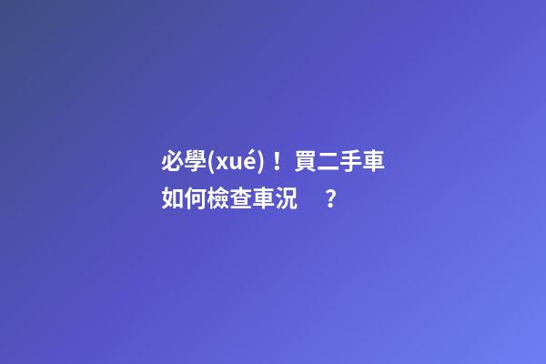 必學(xué)！買二手車如何檢查車況？